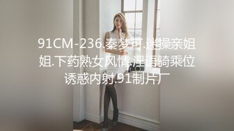 91CM-236.秦梦可.迷操亲姐姐.下药熟女风情.淫语骑乘位诱惑内射.91制片厂