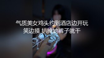 气质美女鸡头约到酒店边开玩笑边摸 扒掉她裤子就干