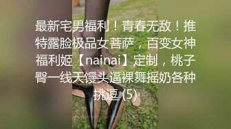 最新宅男福利！青春无敌！推特露脸极品女菩萨，百变女神福利姬【nainai】定制，桃子臀一线天馒头逼裸舞摇奶各种挑逗 (5)