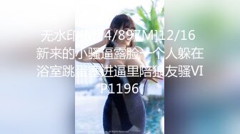 无水印[MP4/897M]12/16 新来的小骚逼露脸一个人躲在浴室跳蛋塞进逼里陪狼友骚VIP1196