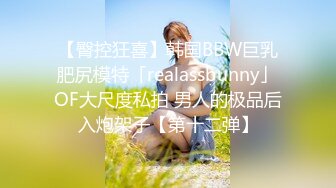 【臀控狂喜】韩国BBW巨乳肥尻模特「realassbunny」OF大尺度私拍 男人的极品后入炮架子【第十二弹】