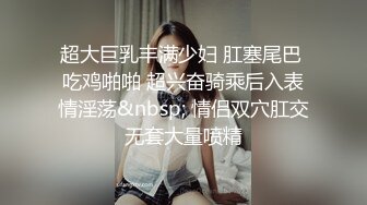 超大巨乳丰满少妇 肛塞尾巴 吃鸡啪啪 超兴奋骑乘后入表情淫荡&nbsp; 情侣双穴肛交无套大量喷精