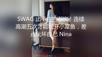 SWAG 止不住的潮吹！连续高潮五次才能松开小章鱼，差点玩坏自己 Nina