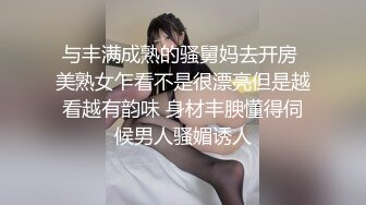 与丰满成熟的骚舅妈去开房 美熟女乍看不是很漂亮但是越看越有韵味 身材丰腴懂得伺候男人骚媚诱人