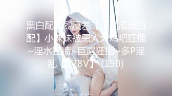 黑白配强烈反差【小西瓜黑白配】小妹妹被黑人大鸡吧狂插~淫水狂喷~巨屌狂插~多P淫乱【278V】 (190)