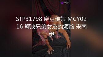 STP31798 麻豆传媒 MCY0216 解决兄弟女友的烦恼 宋南伊