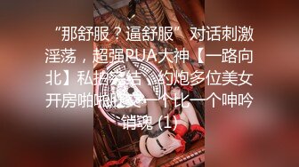 “那舒服？逼舒服”对话刺激淫荡，超强PUA大神【一路向北】私拍完结，约炮多位美女开房啪啪肛交一个比一个呻吟销魂 (1)