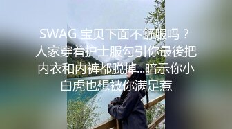 SWAG 宝贝下面不舒服吗？人家穿着护士服勾引你最後把内衣和内裤都脱掉...暗示你小白虎也想被你满足惹