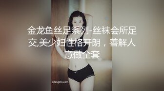 金龙鱼丝足系列-丝袜会所足交,美少妇性格开朗，善解人意做全套