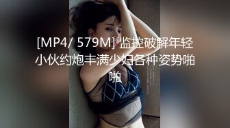 [MP4/ 579M] 监控破解年轻小伙约炮丰满少妇各种姿势啪啪