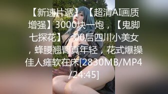 【新速片遞】 【超清AI画质增强】3000块一炮，【鬼脚七探花】，00后四川小美女，蜂腰翘臀真年轻，花式爆操佳人瘫软在床[2830MB/MP4/24:45]