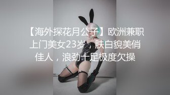 【海外探花月公子】欧洲兼职上门美女23岁，肤白貌美俏佳人，浪劲十足极度欠操