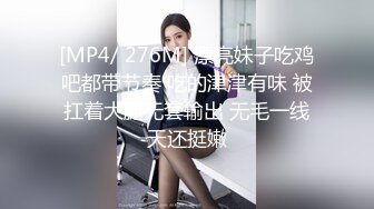 [MP4/ 276M] 漂亮妹子吃鸡吧都带节奏 吃的津津有味 被扛着大腿无套输出 无毛一线天还挺嫩