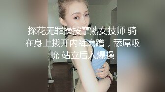 探花无罪操按摩熟女技师 骑在身上拨开内裤磨蹭，舔屌吸吮 站立后入爆操