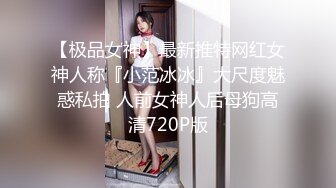 【极品女神】最新推特网红女神人称『小范冰冰』大尺度魅惑私拍 人前女神人后母狗高清720P版