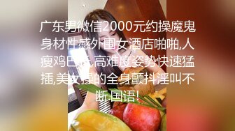 广东男微信2000元约操魔鬼身材性感外围女酒店啪啪,人瘦鸡巴长,高难度姿势快速猛插,美女操的全身颤抖淫叫不断.国语!