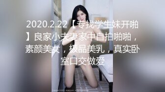 2020.2.22【专找学生妹开啪】良家小夫妻家中自拍啪啪，素颜美女，极品美乳，真实卧室口交做爱