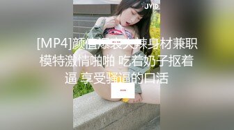 [MP4]颜值爆表火辣身材兼职模特激情啪啪 吃着奶子抠着逼 享受骚逼的口活