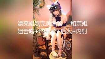 漂亮姐姐完美露脸❤️和亲姐姐舌吻+69互舔+后入+内射