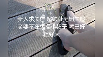 新人求关注 超帅壮男姐夫趁老婆不在猛操小叔子 鸡巴好粗好大