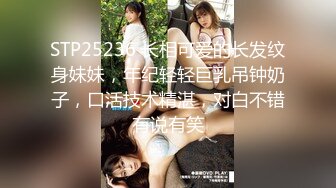 STP25236 长相可爱的长发纹身妹妹，年纪轻轻巨乳吊钟奶子，口活技术精湛，对白不错有说有笑