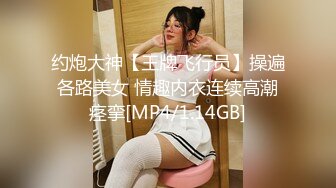 约炮大神【王牌飞行员】操遍各路美女 情趣内衣连续高潮痉挛[MP4/1.14GB]