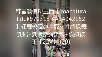 韩国颜值BJ主播【imanatural duk970313 KA24042152】裸舞剪辑纯享版~ 性感裸舞乳摇~乳液揉胸揉臀~模拟被干【22V】 (20)