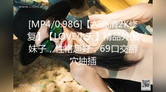 [MP4/0.98G]【AI高清2K修复】【LOVE小天】精品外围妹子，性格超好，69口交掰穴抽插