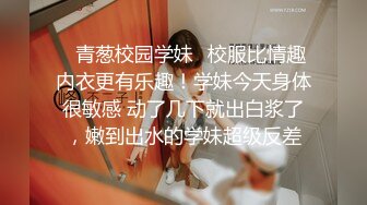 ✿青葱校园学妹✿校服比情趣内衣更有乐趣！学妹今天身体很敏感 动了几下就出白浆了，嫩到出水的学妹超级反差