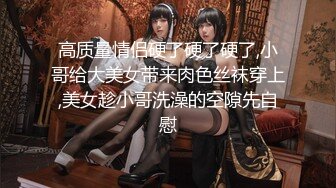 高质量情侣硬了硬了硬了,小哥给大美女带来肉色丝袜穿上,美女趁小哥洗澡的空隙先自慰