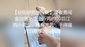 【站街研究生探花】深夜勇闯金沙港水疗会所再约00后江西小美女，翘臀美乳，干得骚穴白浆横流笑嘻嘻