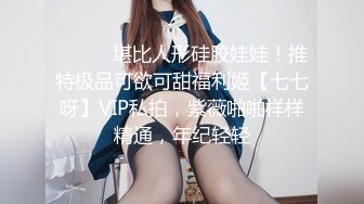 ⚫️⚫️堪比人形硅胶娃娃！推特极品可欲可甜福利姬【七七呀】VIP私拍，紫薇啪啪样样精通，年纪轻轻