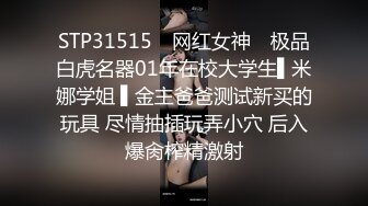 STP31515 ✿网红女神✿ 极品白虎名器01年在校大学生▌米娜学姐 ▌金主爸爸测试新买的玩具 尽情抽插玩弄小穴 后入爆肏榨精激射