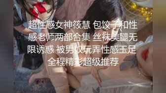 超性感女神筱慧 包饺子和性感老师两部合集 丝袜美腿无限诱惑 被男奴玩弄性感玉足 全程精彩超级推荐