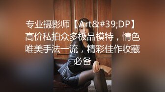 专业摄影师【Art&#39;DP】高价私拍众多极品模特，情色唯美手法一流，精彩佳作收藏必备