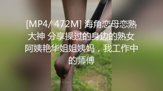 [MP4/ 472M] 海角恋母恋熟大神 分享操过的身边的熟女阿姨艳华姐姐姨妈，我工作中的师傅