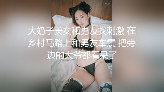 大奶子美女和男友找刺激 在乡村马路上和男友车震 把旁边的大爷都看呆了