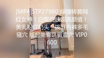 [MP4]STP27980 绿播转黄网红女神！白皙皮肤超高颜值！美乳粉红奶头，拨开内裤多毛骚穴 翘起美臀跳蛋震穴 VIP0600