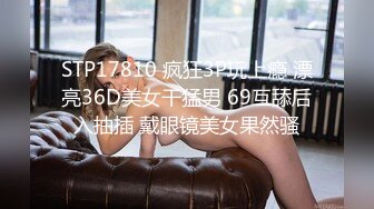 STP17810 疯狂3P玩上瘾 漂亮36D美女干猛男 69互舔后入抽插 戴眼镜美女果然骚