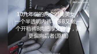 10几年前的两个时尚美女，一个半透明内裤毛多B又嫩,一个开裆裤B肉肥厚又多汁，我更偏向后者(原档)