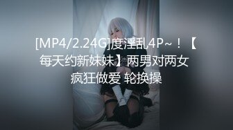 [MP4/2.24G]度淫乱4P~！【每天约新妹妹】两男对两女 疯狂做爱 轮换操