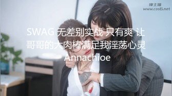 SWAG 无差别实战 只有爽 让哥哥的大肉棒满足我淫荡心灵 Annachioe