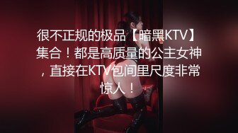 很不正规的极品【暗黑KTV】集合！都是高质量的公主女神，直接在KTV包间里尺度非常惊人！