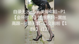 自录无水~G乳美臀御姐~P1【会所技师】性感熟妇~黑丝高跟~多场无套~口交啪啪【18V】 (12)