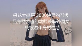 探花大熊哥 3000块网约??极品身材颜值的幼师兼职外围女 -纯欲温柔身材性感