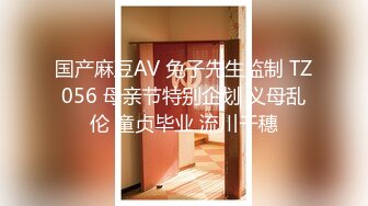 国产麻豆AV 兔子先生监制 TZ056 母亲节特别企划 义母乱伦 童贞毕业 流川千穗