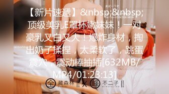 【新片速遞】&nbsp;&nbsp;顶级美乳E罩杯嫩妹妹！一对豪乳又白又大！爆炸身材，掏出奶子揉捏，太柔软了，跳蛋震穴，震动棒抽插[632MB/MP4/01:23:13]