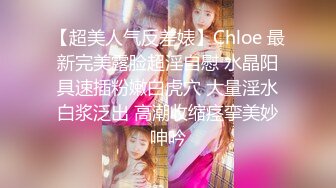 【超美人气反差婊】Chloe 最新完美露脸超淫自慰 水晶阳具速插粉嫩白虎穴 大量淫水白浆泛出 高潮收缩痉挛美妙呻吟