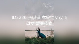 ID5236 张琪琪 禽兽继父双飞母女 爱豆传媒