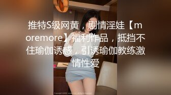 推特S级网黄，剧情淫娃【moremore】福利作品，抵挡不住瑜伽诱惑，引诱瑜伽教练激情性爱